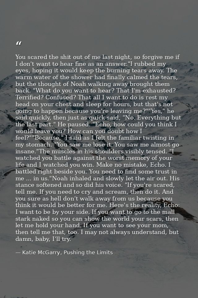 You scared the shit out of me last night, so forgive me if I don't want to hear fine as an answer."I rubbed my eyes, hop — Katie McGarry, Pushing the Limits
