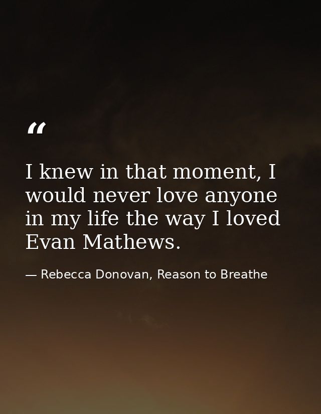 I knew in that moment, I would never love anyone in my life the way I loved Evan Mathews. — Rebecca Donovan, Reason to Breathe