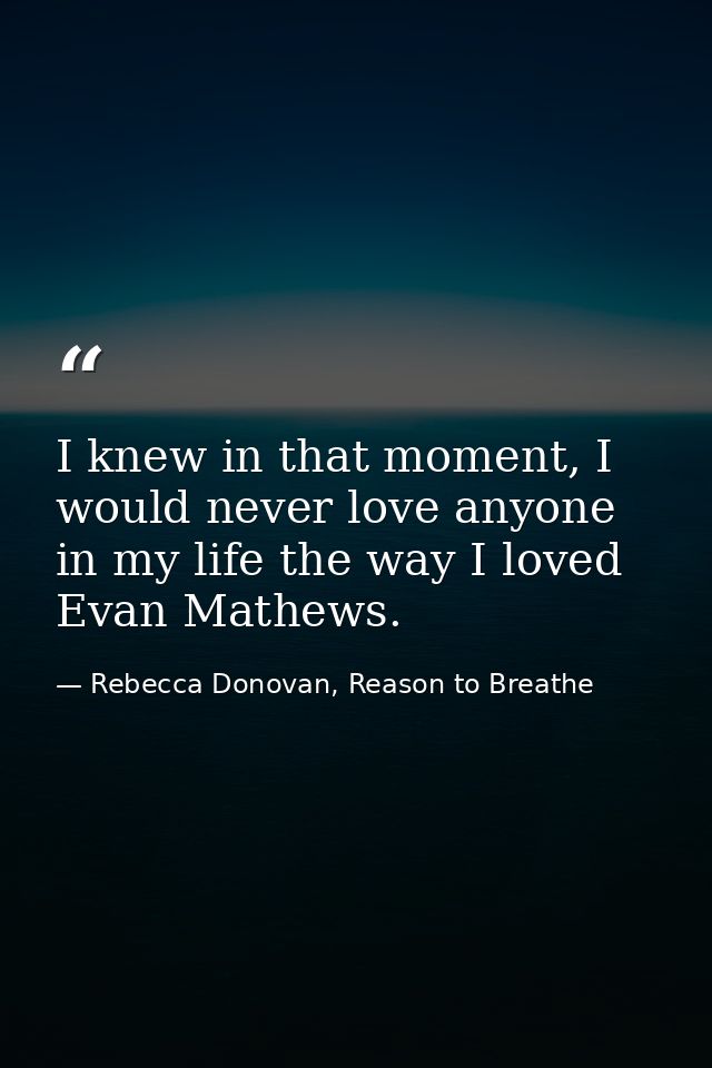 I knew in that moment, I would never love anyone in my life the way I loved Evan Mathews. — Rebecca Donovan, Reason to Breathe