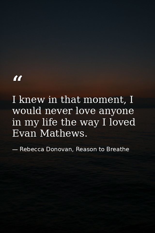 I knew in that moment, I would never love anyone in my life the way I loved Evan Mathews. — Rebecca Donovan, Reason to Breathe