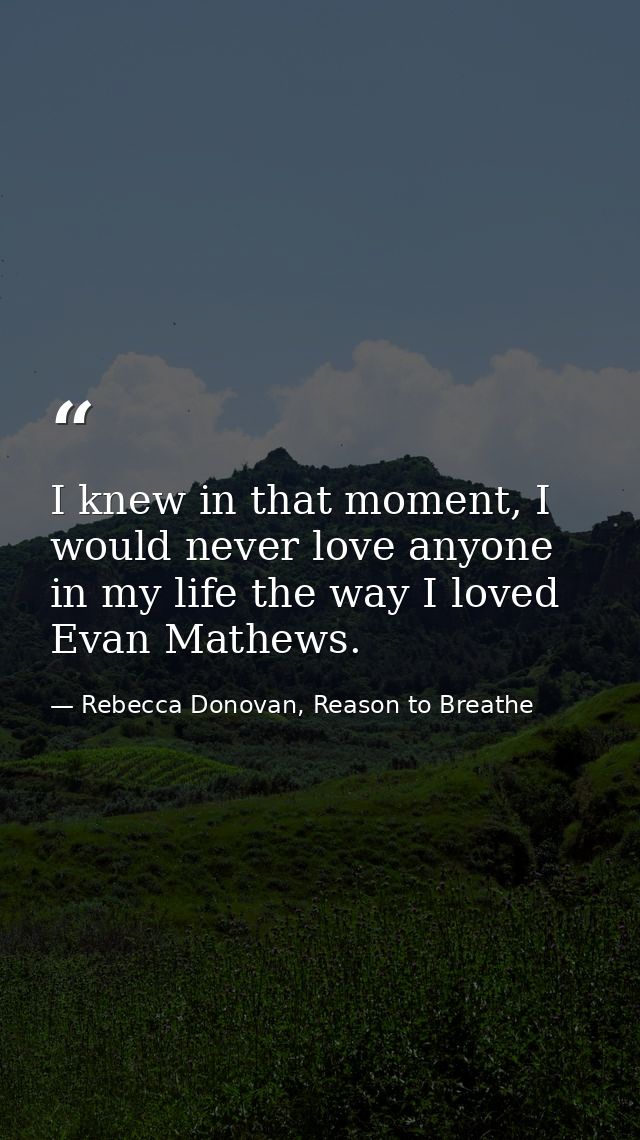 I knew in that moment, I would never love anyone in my life the way I loved Evan Mathews. — Rebecca Donovan, Reason to Breathe
