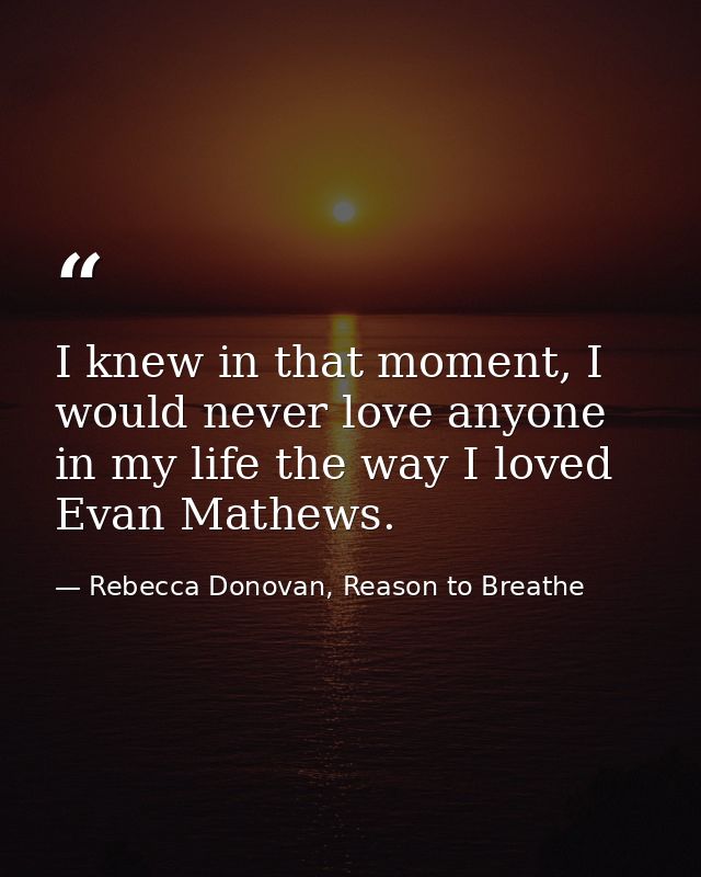 I knew in that moment, I would never love anyone in my life the way I loved Evan Mathews. — Rebecca Donovan, Reason to Breathe