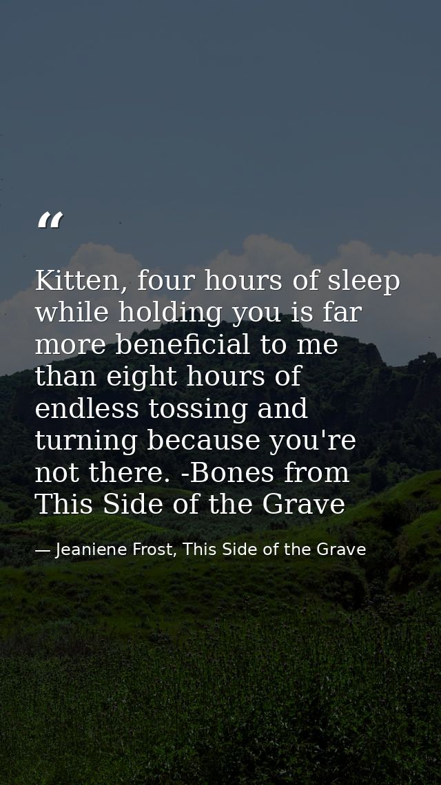 Kitten, four hours of sleep while holding you is far more beneficial to me than eight hours of endless tossing and turni — Jeaniene Frost, This Side of the Grave