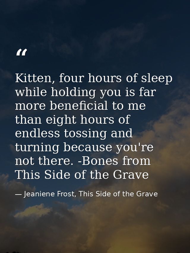 Kitten, four hours of sleep while holding you is far more beneficial to me than eight hours of endless tossing and turni — Jeaniene Frost, This Side of the Grave