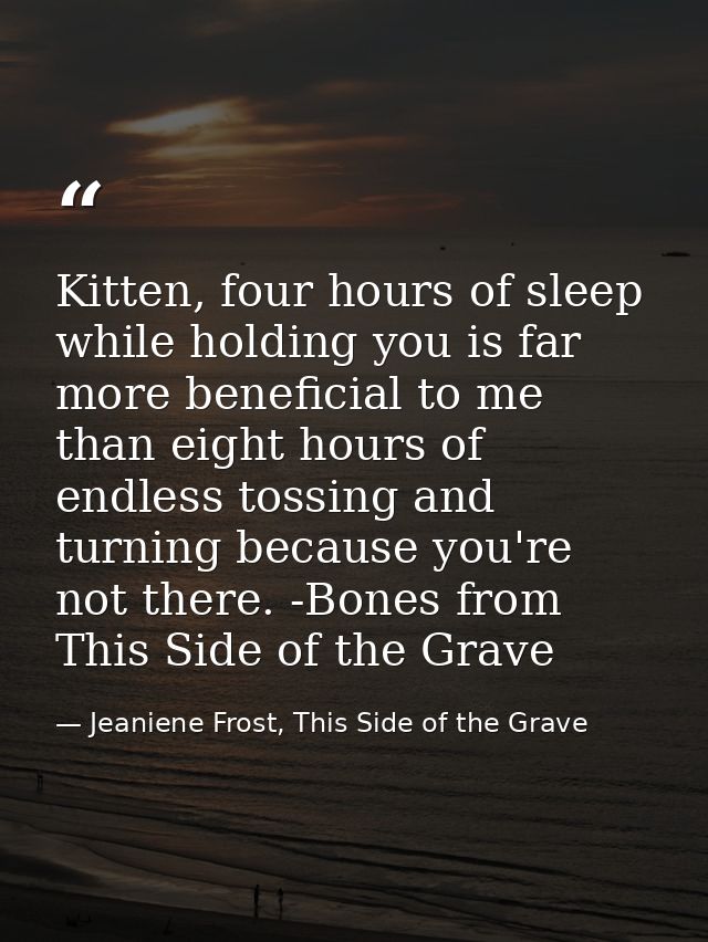 Kitten, four hours of sleep while holding you is far more beneficial to me than eight hours of endless tossing and turni — Jeaniene Frost, This Side of the Grave