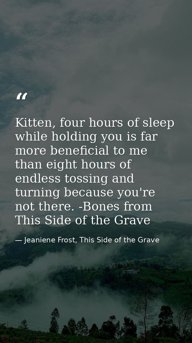 Kitten, four hours of sleep while holding you is far more beneficial to me than eight hours of endless tossing and turni — Jeaniene Frost, This Side of the Grave