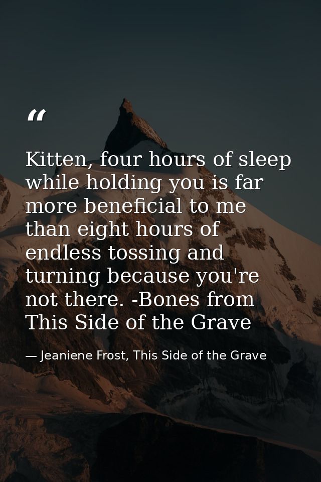 Kitten, four hours of sleep while holding you is far more beneficial to me than eight hours of endless tossing and turni — Jeaniene Frost, This Side of the Grave