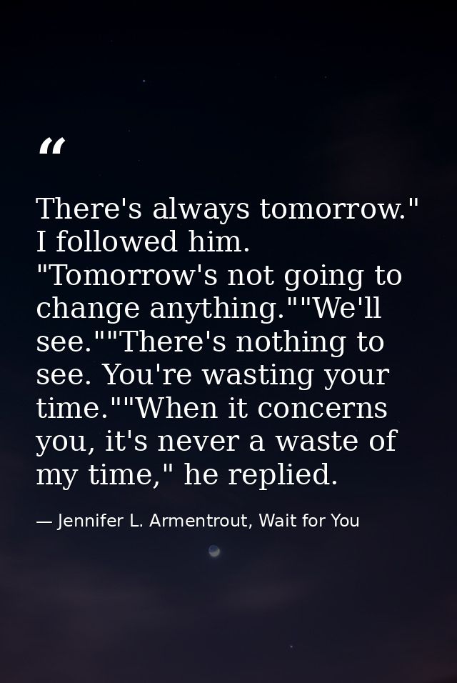 There's always tomorrow." I followed him. "Tomorrow's not going to change anything.""We'll see.""There's nothing to see. — Jennifer L. Armentrout, Wait for You
