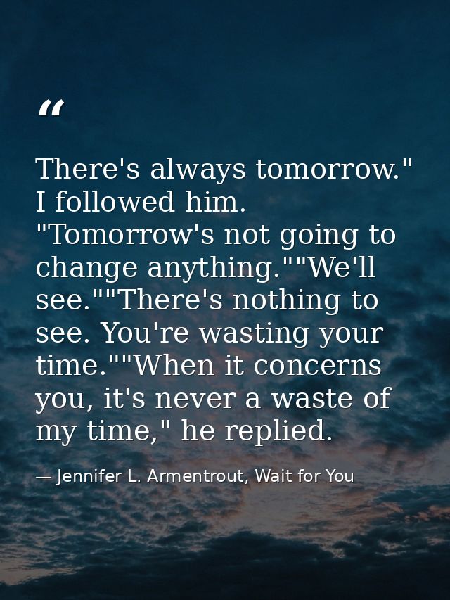There's always tomorrow." I followed him. "Tomorrow's not going to change anything.""We'll see.""There's nothing to see. — Jennifer L. Armentrout, Wait for You