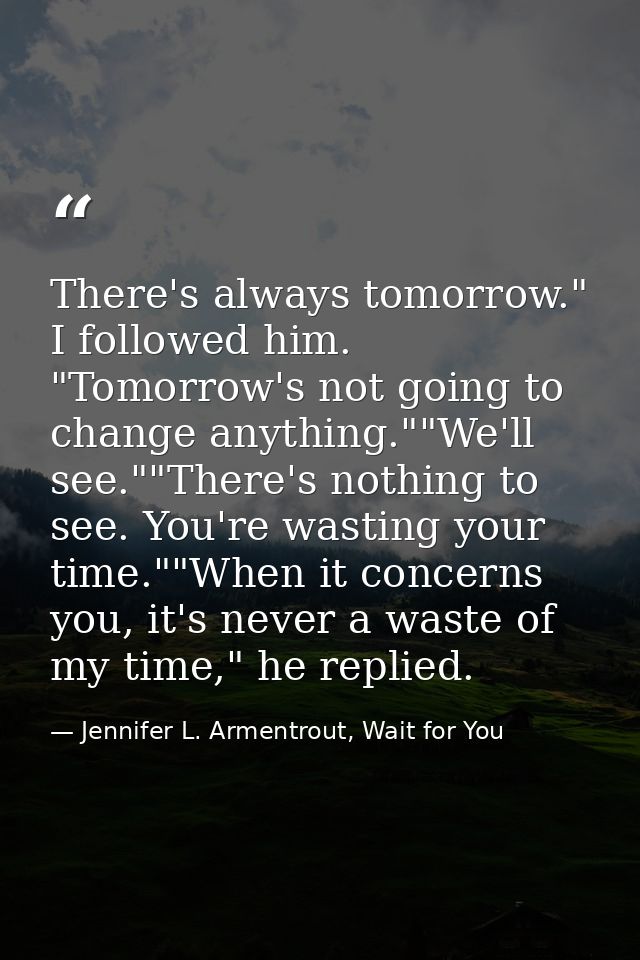 There's always tomorrow." I followed him. "Tomorrow's not going to change anything.""We'll see.""There's nothing to see. — Jennifer L. Armentrout, Wait for You