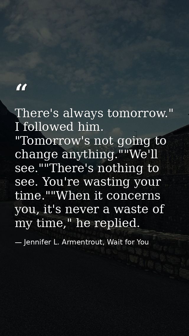 There's always tomorrow." I followed him. "Tomorrow's not going to change anything.""We'll see.""There's nothing to see. — Jennifer L. Armentrout, Wait for You