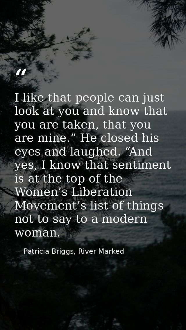 I like that people can just look at you and know that you are taken, that you are mine.” He closed his eyes and laughed. — Patricia Briggs, River Marked