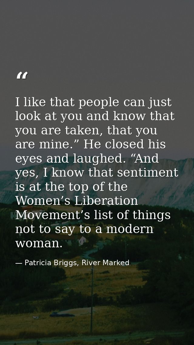 I like that people can just look at you and know that you are taken, that you are mine.” He closed his eyes and laughed. — Patricia Briggs, River Marked