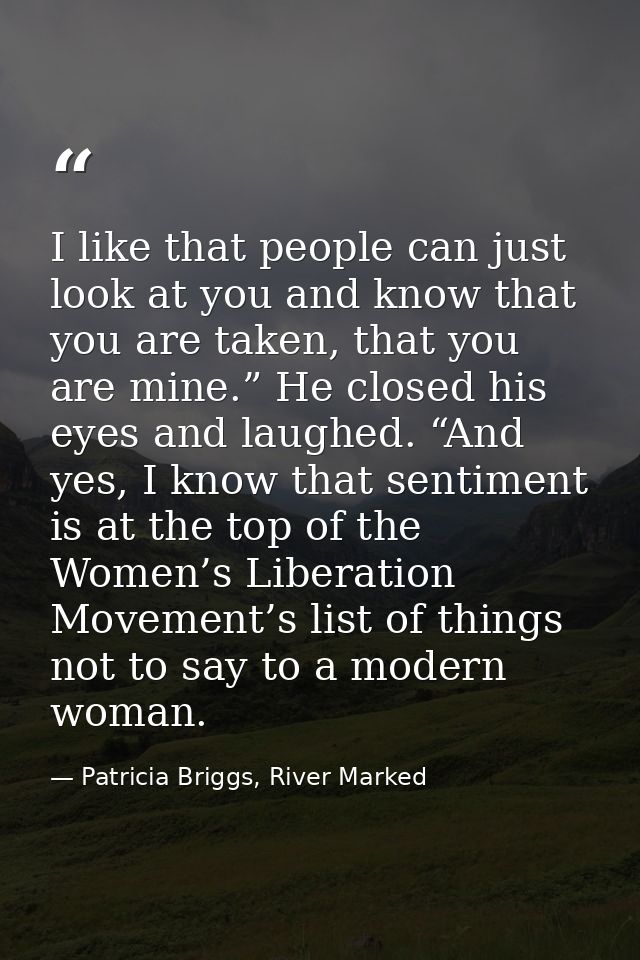 I like that people can just look at you and know that you are taken, that you are mine.” He closed his eyes and laughed. — Patricia Briggs, River Marked