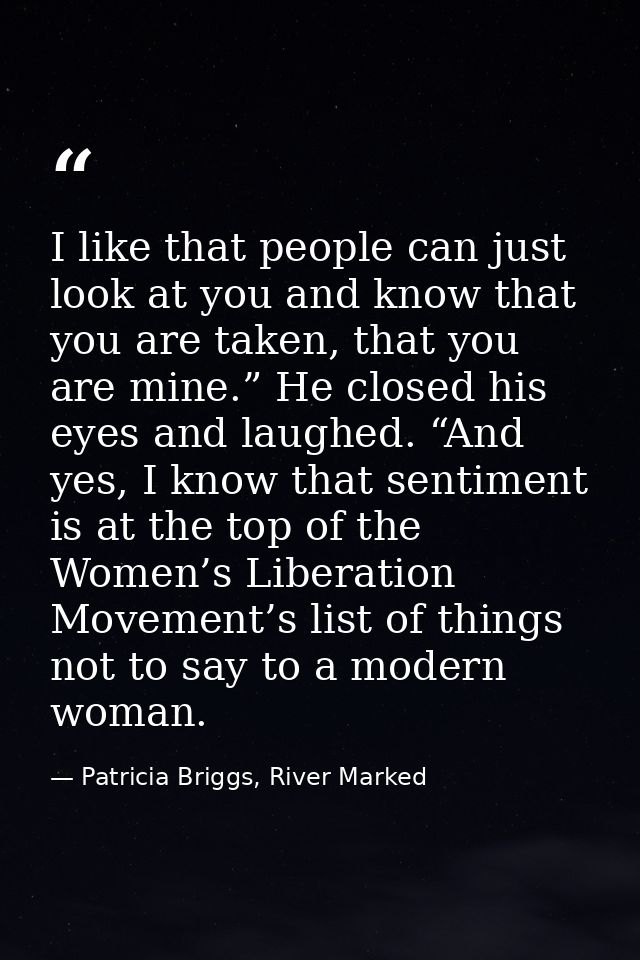 I like that people can just look at you and know that you are taken, that you are mine.” He closed his eyes and laughed. — Patricia Briggs, River Marked