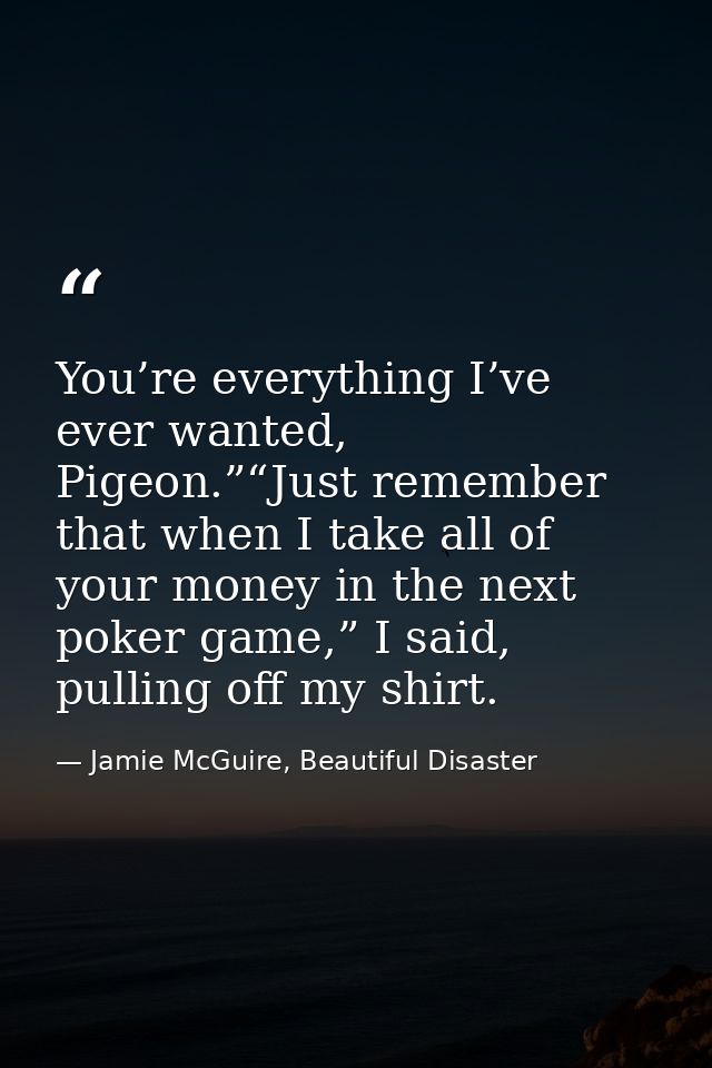 You’re everything I’ve ever wanted, Pigeon.”“Just remember that when I take all of your money in the next poker game,” I — Jamie McGuire, Beautiful Disaster