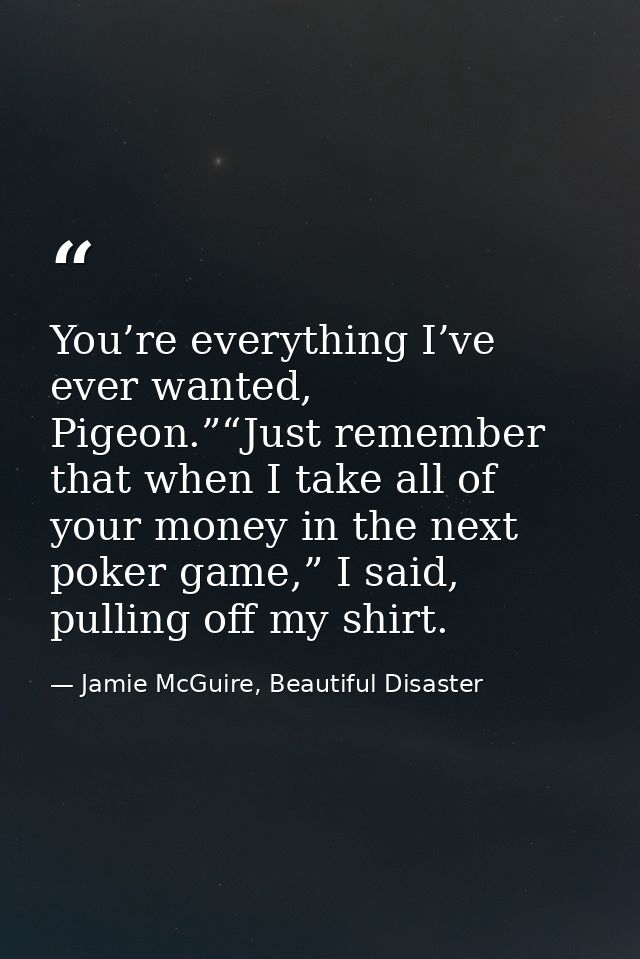 You’re everything I’ve ever wanted, Pigeon.”“Just remember that when I take all of your money in the next poker game,” I — Jamie McGuire, Beautiful Disaster