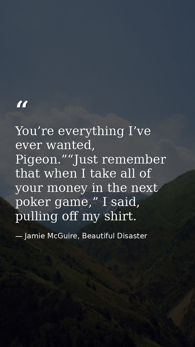 You’re everything I’ve ever wanted, Pigeon.”“Just remember that when I take all of your money in the next poker game,” I — Jamie McGuire, Beautiful Disaster