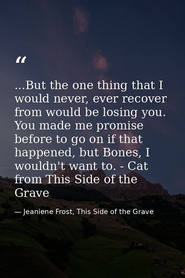 ...But the one thing that I would never, ever recover from would be losing you. You made me promise before to go on if t — Jeaniene Frost, This Side of the Grave