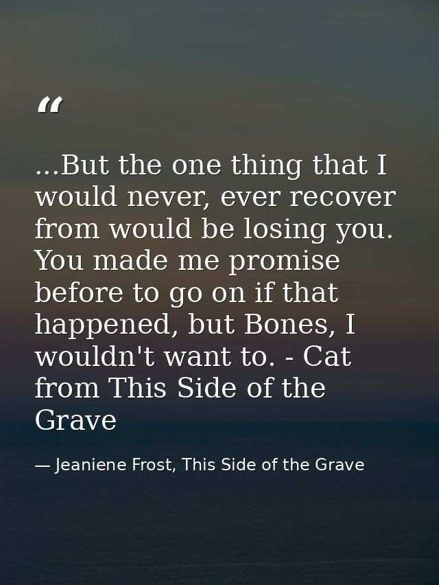 ...But the one thing that I would never, ever recover from would be losing you. You made me promise before to go on if t — Jeaniene Frost, This Side of the Grave