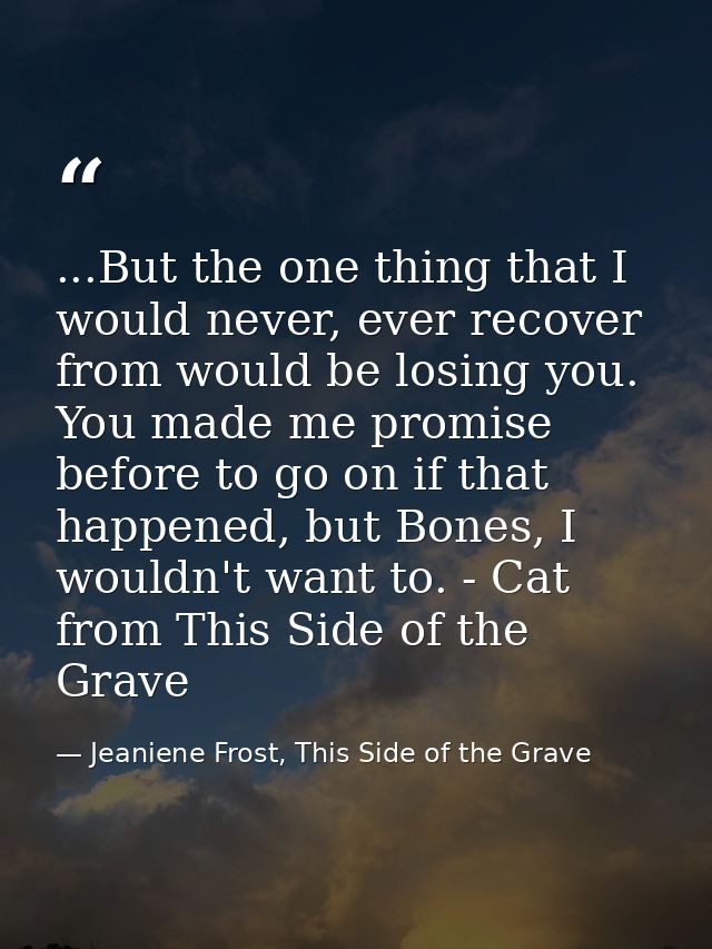 ...But the one thing that I would never, ever recover from would be losing you. You made me promise before to go on if t — Jeaniene Frost, This Side of the Grave