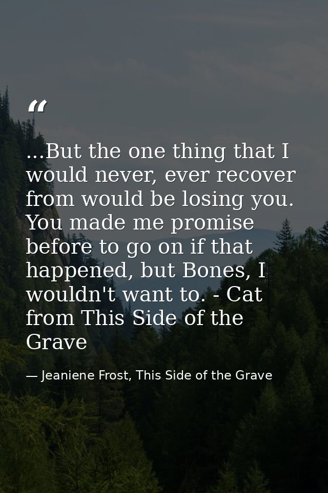...But the one thing that I would never, ever recover from would be losing you. You made me promise before to go on if t — Jeaniene Frost, This Side of the Grave