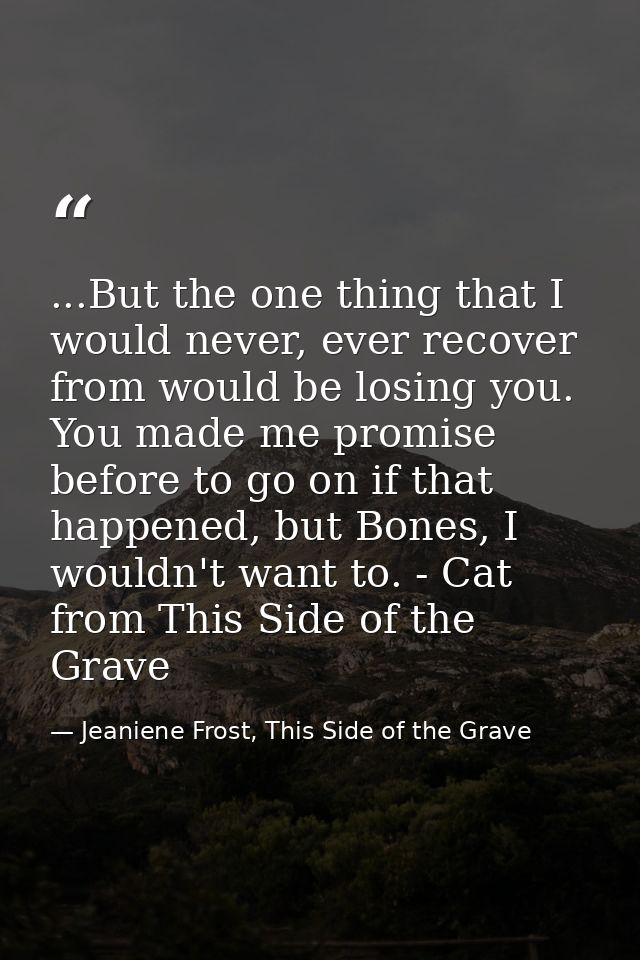 ...But the one thing that I would never, ever recover from would be losing you. You made me promise before to go on if t — Jeaniene Frost, This Side of the Grave