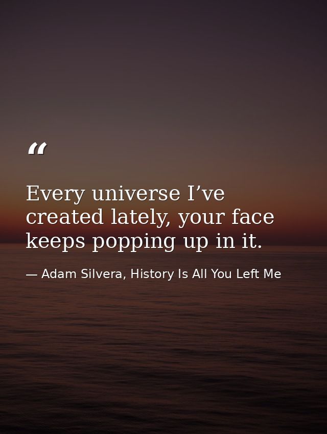 Every universe I’ve created lately, your face keeps popping up in it. — Adam Silvera, History Is All You Left Me