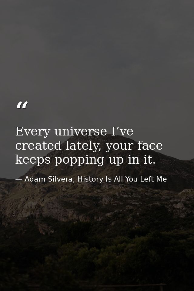 Every universe I’ve created lately, your face keeps popping up in it. — Adam Silvera, History Is All You Left Me