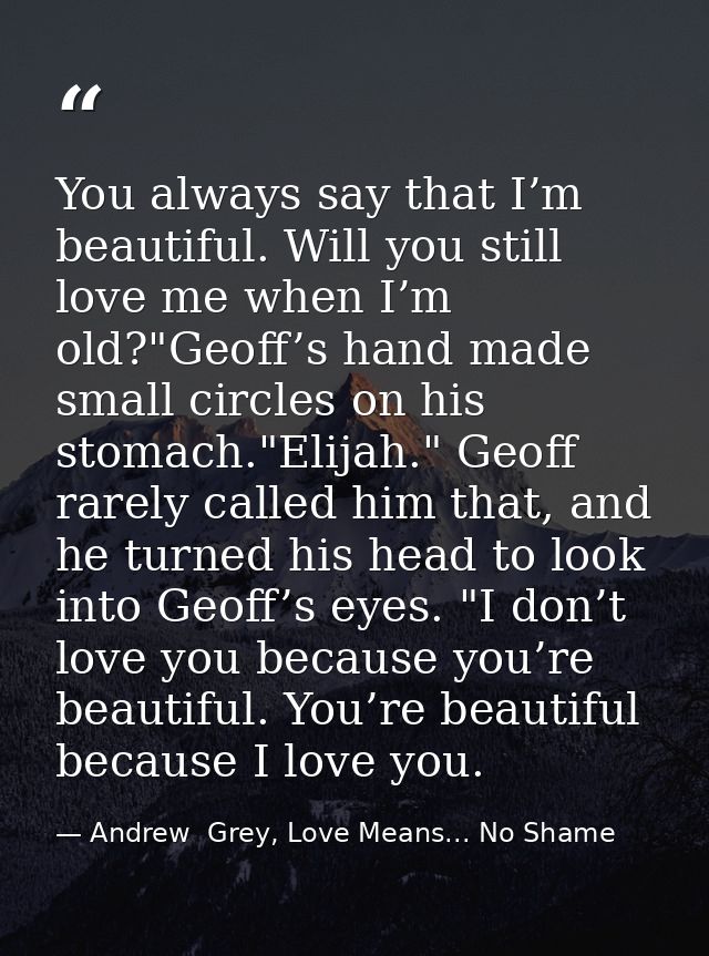 You always say that I’m beautiful. Will you still love me when I’m old?"Geoff’s hand made small circles on his stomach." — Andrew  Grey, Love Means... No Shame