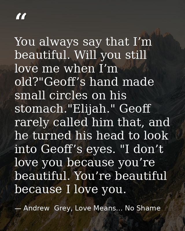 You always say that I’m beautiful. Will you still love me when I’m old?"Geoff’s hand made small circles on his stomach." — Andrew  Grey, Love Means... No Shame