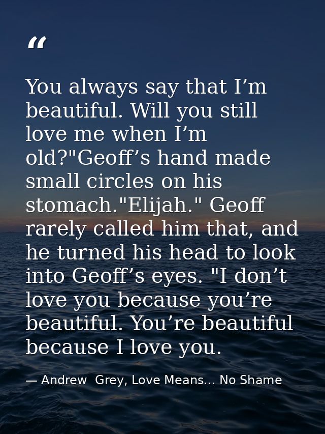 You always say that I’m beautiful. Will you still love me when I’m old?"Geoff’s hand made small circles on his stomach." — Andrew  Grey, Love Means... No Shame