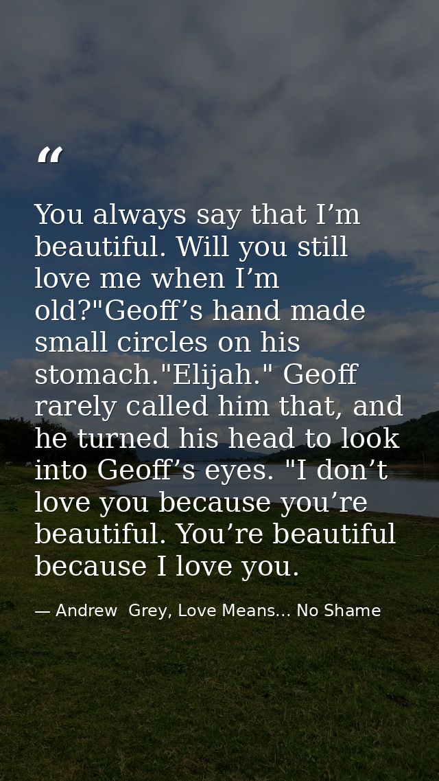 You always say that I’m beautiful. Will you still love me when I’m old?"Geoff’s hand made small circles on his stomach." — Andrew  Grey, Love Means... No Shame