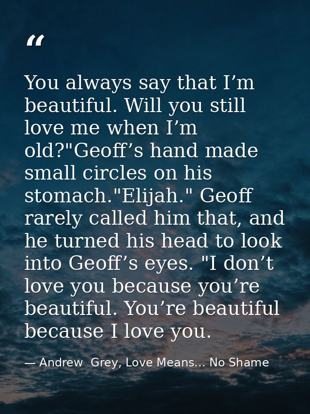 You always say that I’m beautiful. Will you still love me when I’m old?"Geoff’s hand made small circles on his stomach." — Andrew  Grey, Love Means... No Shame
