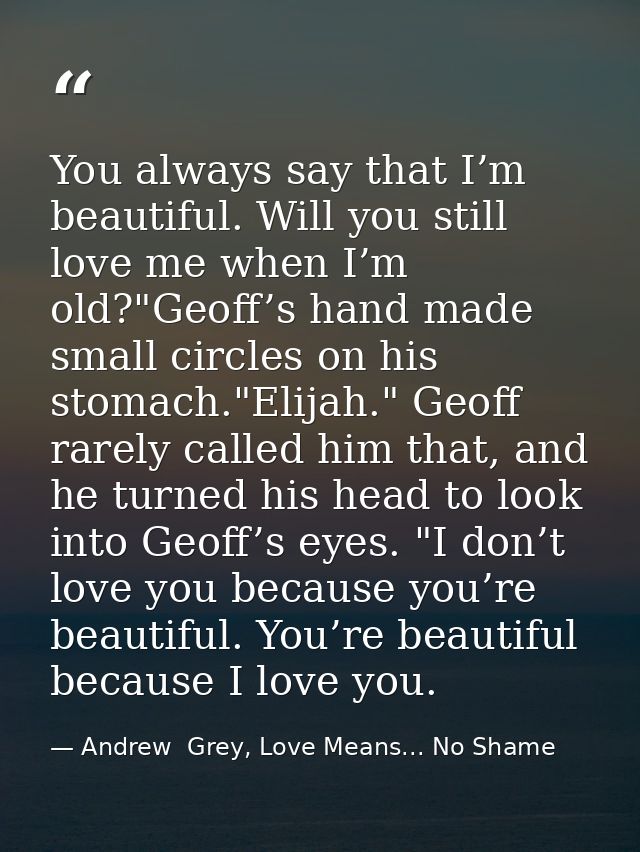 You always say that I’m beautiful. Will you still love me when I’m old?"Geoff’s hand made small circles on his stomach." — Andrew  Grey, Love Means... No Shame