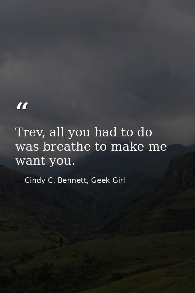 Trev, all you had to do was breathe to make me want you. — Cindy C. Bennett, Geek Girl