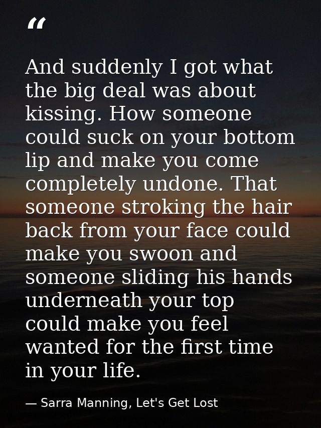 And suddenly I got what the big deal was about kissing. How someone could suck on your bottom lip and make you come comp — Sarra Manning, Let's Get Lost