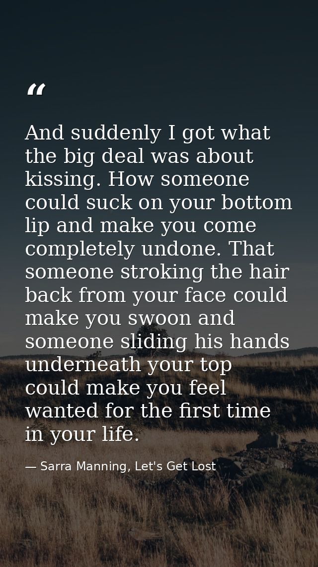 And suddenly I got what the big deal was about kissing. How someone could suck on your bottom lip and make you come comp — Sarra Manning, Let's Get Lost