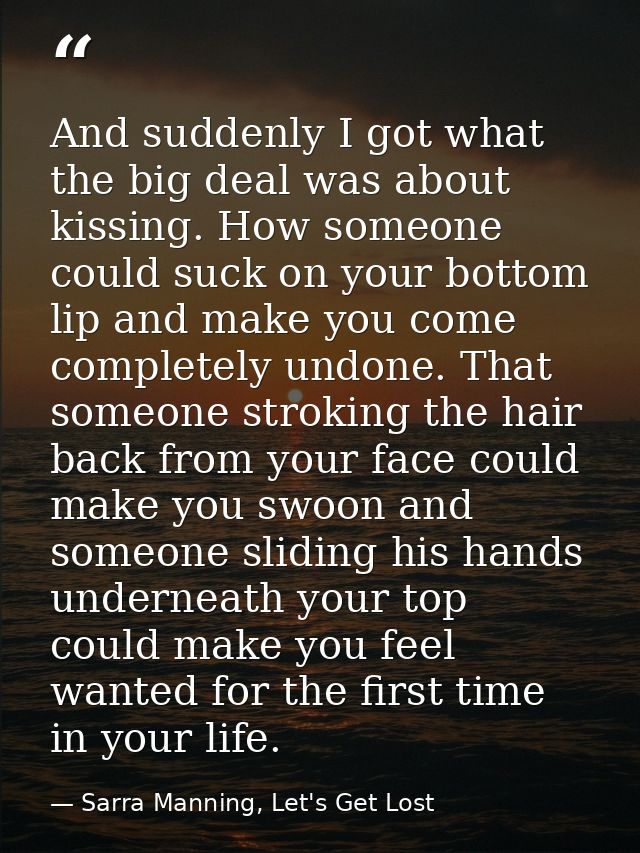 And suddenly I got what the big deal was about kissing. How someone could suck on your bottom lip and make you come comp — Sarra Manning, Let's Get Lost