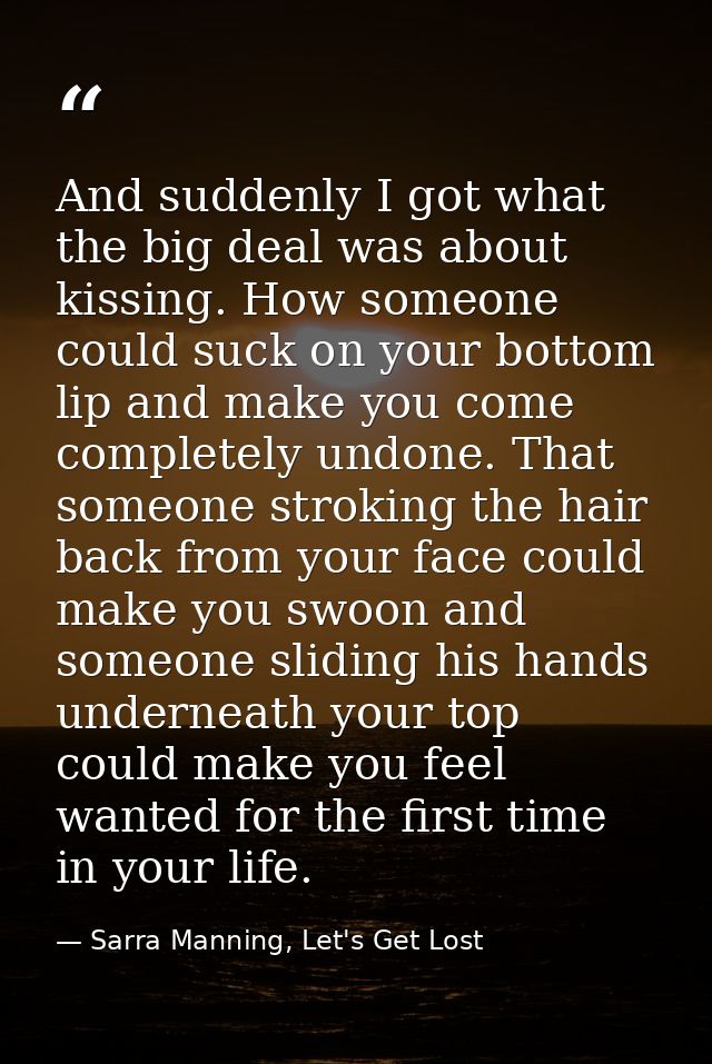 And suddenly I got what the big deal was about kissing. How someone could suck on your bottom lip and make you come comp — Sarra Manning, Let's Get Lost