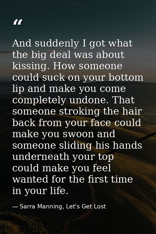 And suddenly I got what the big deal was about kissing. How someone could suck on your bottom lip and make you come comp — Sarra Manning, Let's Get Lost
