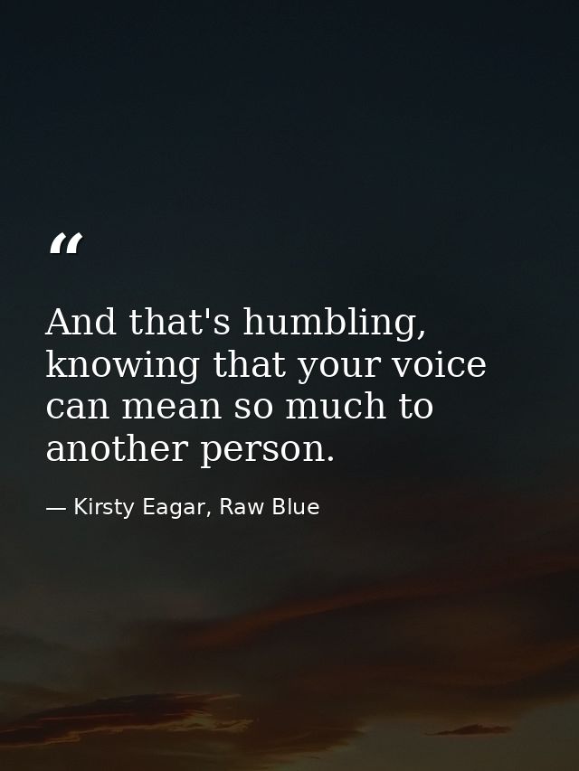 And that's humbling, knowing that your voice can mean so much to another person. — Kirsty Eagar, Raw Blue