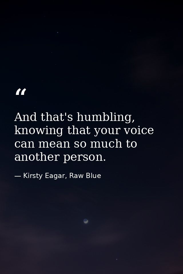 And that's humbling, knowing that your voice can mean so much to another person. — Kirsty Eagar, Raw Blue