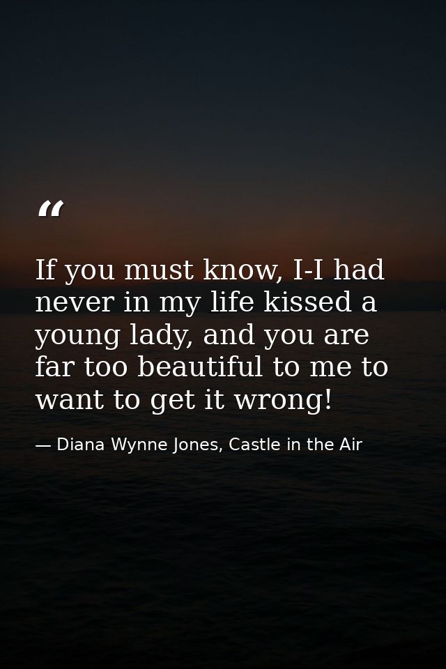 If you must know, I-I had never in my life kissed a young lady, and you are far too beautiful to me to want to get it wr — Diana Wynne Jones, Castle in the Air
