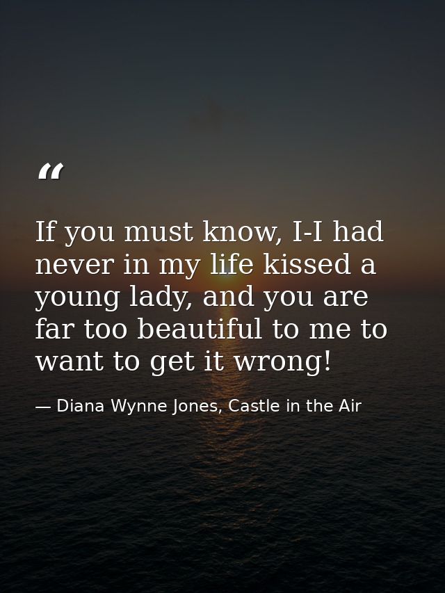 If you must know, I-I had never in my life kissed a young lady, and you are far too beautiful to me to want to get it wr — Diana Wynne Jones, Castle in the Air