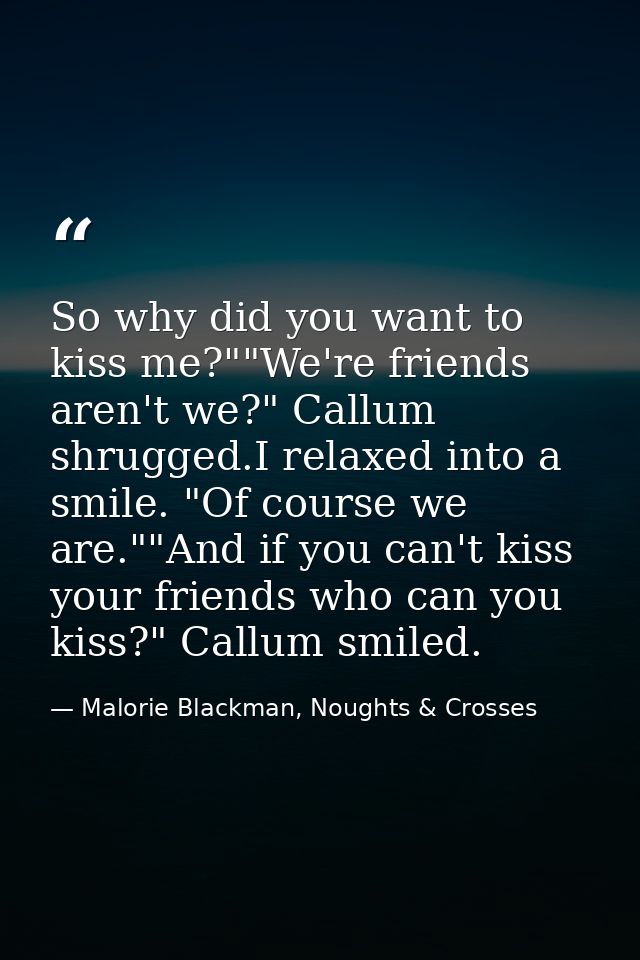 So why did you want to kiss me?""We're friends aren't we?" Callum shrugged.I relaxed into a smile. "Of course we are.""A — Malorie Blackman, Noughts & Crosses