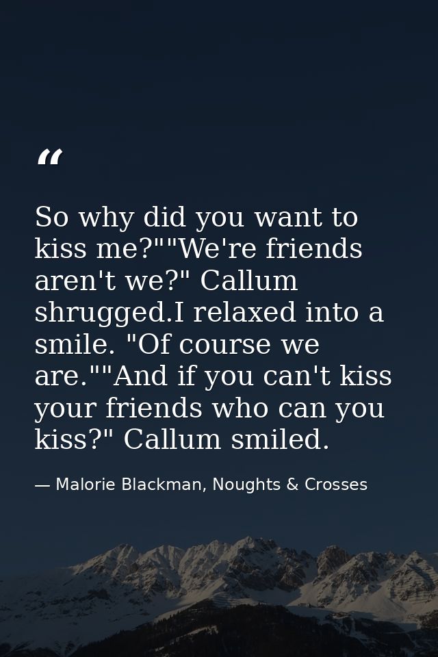 So why did you want to kiss me?""We're friends aren't we?" Callum shrugged.I relaxed into a smile. "Of course we are.""A — Malorie Blackman, Noughts & Crosses