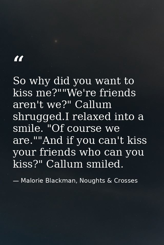 So why did you want to kiss me?""We're friends aren't we?" Callum shrugged.I relaxed into a smile. "Of course we are.""A — Malorie Blackman, Noughts & Crosses