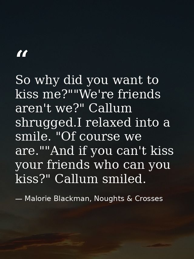 So why did you want to kiss me?""We're friends aren't we?" Callum shrugged.I relaxed into a smile. "Of course we are.""A — Malorie Blackman, Noughts & Crosses