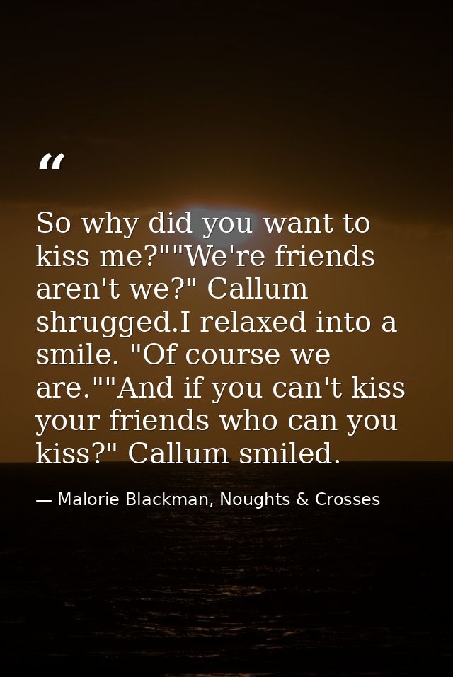 So why did you want to kiss me?""We're friends aren't we?" Callum shrugged.I relaxed into a smile. "Of course we are.""A — Malorie Blackman, Noughts & Crosses